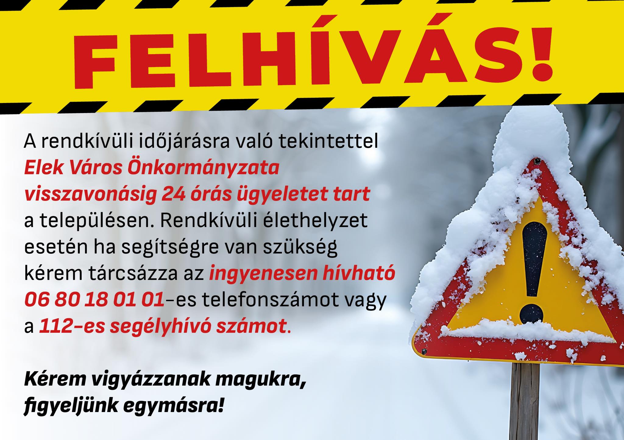 A rendkívüli időjárásra való tekintettel Elek Város Önkormányzata visszavonásig 24 órás ügyeletet tart a települése. Rendkívüli élethelyzet esetén, ha segítségre van szükség kérem tárcsázza az ingyenesen hívható 06 80 18 01 01-es telefonszámot vagy a 112-es segélyhívó számot. Kérem vigyázzanak magukra, figyeljünk egymásra!